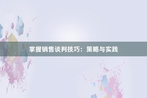 掌握销售谈判技巧：策略与实践