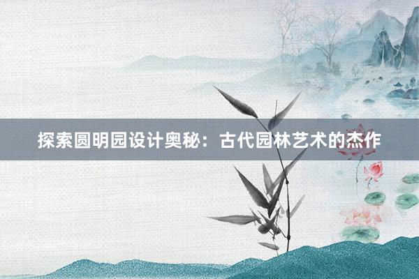 探索圆明园设计奥秘：古代园林艺术的杰作