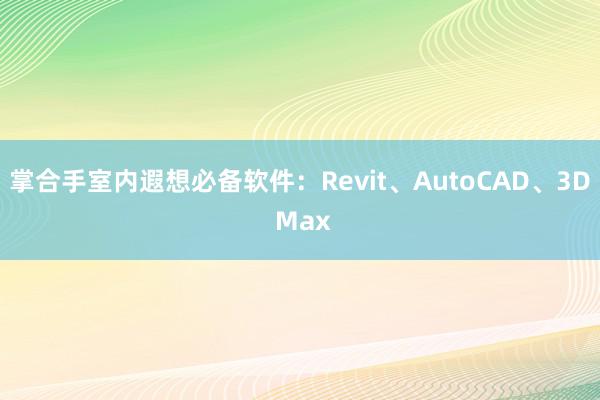 掌合手室内遐想必备软件：Revit、AutoCAD、3D Max