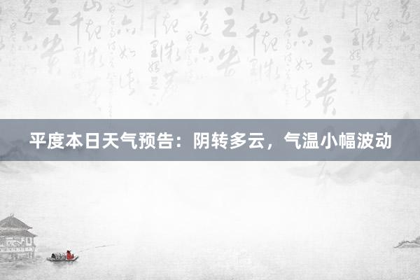 平度本日天气预告：阴转多云，气温小幅波动