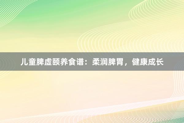 儿童脾虚颐养食谱：柔润脾胃，健康成长