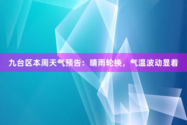 九台区本周天气预告：晴雨轮换，气温波动显着