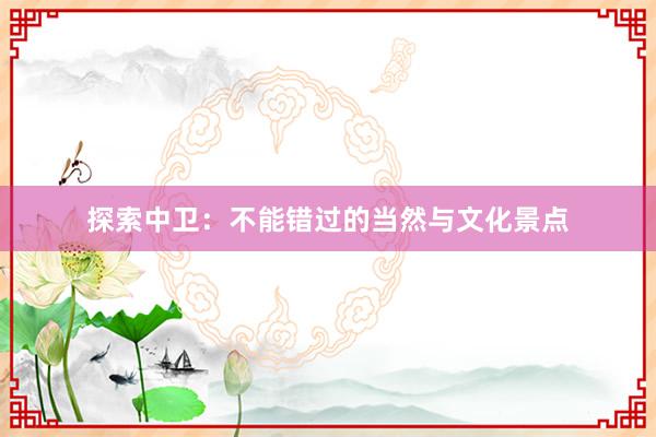 探索中卫：不能错过的当然与文化景点